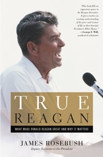 True Reagan - What Made Ronald Reagan Great and Why It Matters