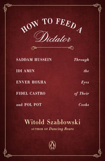 How to Feed a Dictator - Saddam Hussein, Idi Amin, Enver Hoxha, Fidel Castro, and Pol Pot Through the Eyes of Their Cooks