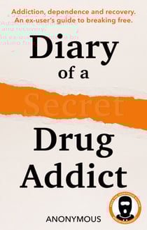 Diary of a Secret Drug Addict - Addiction, dependence and recovery. An ex-user’s guide to breaking free.