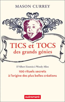 Tics et tocs des grands génies - 100 rituels farfelus à l'origine des plus grandes créations, d'Albert Einstein à Woody Allen