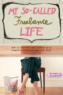 My So-Called Freelance Life - How to Survive and Thrive as a Creative Professional for Hire