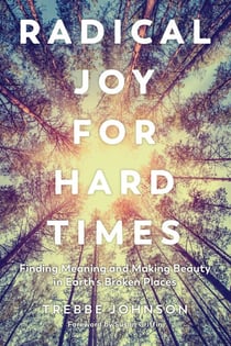 Radical Joy for Hard Times - Finding Meaning and Making Beauty in Earth's Broken Places