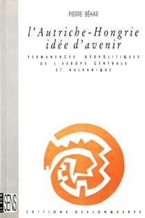 L'Autriche-Hongrie, idée d'avenir - Permanences géopolitiques de l'Europe centrale et balkanique