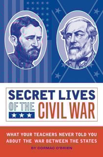 Secret Lives of the Civil War - What Your Teachers Never Told You about the War Between the States