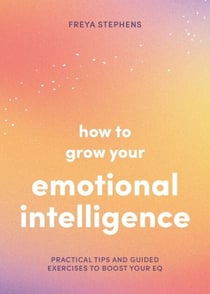How to Grow Your Emotional Intelligence - Practical Tips and Guided Exercises to Boost Your EQ