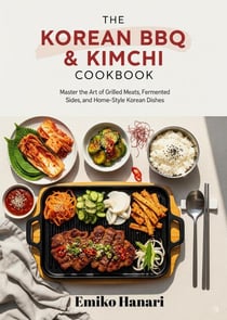 The Korean BBQ & Kimchi Cookbook: Master the Art of Grilled Meats, Fermented Sides, and Home-Style Korean Dishes
