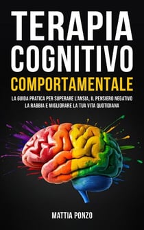 Terapia Cognitivo Comportamentale: La Guida Pratica per Superare l'Ansia, il Pensiero Negativo, la Rabbia e Migliorare la tua Vita Quotidiana