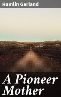 A Pioneer Mother - Exploring the Trials and Tribulations of Pioneer Women in the American Midwest