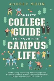 Complete College Guide for Your First Campus Life: Master Living, Socializing, and Studying within Your First Semester without Feeling Overwhelmed - College Entrance and Study Guides Book