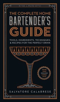 The Complete Home Bartender's Guide - Tools, Ingredients, Techniques, & Recipes for the Perfect Drink