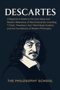 Descartes: A Beginner's Guide to the Core Ideas and Modern Relevance of René Descartes, Including "I Think, Therefore I Am," Mind-Body Dualism, and the Foundations of Modern Philosophy - Western Philosophy