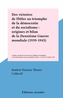 Des victoires de Hitler au triomphe de la démocratie et du socialisme : origines et bilan de la Deuxième Guerre mondiale (1939-1945) - Compte rendu des travaux du Colloque scientifique sur la Deuxième Guerre mondiale, Paris, 17, 18 et 19 octobre 1969