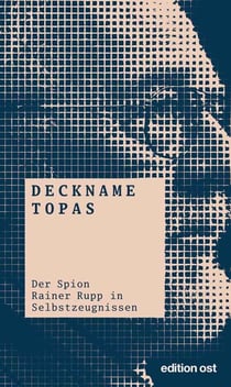 Deckname Topas - Der Spion Rainer Rupp in Selbstzeugnissen
