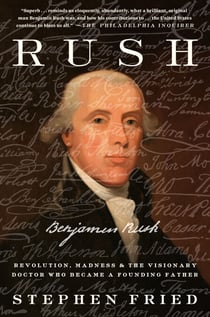 Rush - Revolution, Madness, and Benjamin Rush, the Visionary Doctor Who Became a Founding Father
