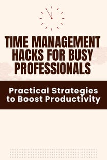 Time Management Hacks for Busy Professionals - Practical Strategies to Boost Productivity
