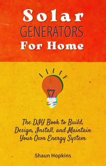 Solar Generators for Homes: The DIY Book to Build, Design, Install, and Maintain Your Own Energy System With Powered Panels & Off-Grid Electricity Installation for Rvs Campers Tiny House for Sun Power - Solar Energy
