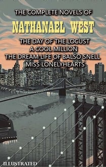 The Complete Novels of Nathanael West. Illustrated - The Day of the Locust, A Cool Million, The Dream Life of Balso Snell, Miss Lonelyhearts