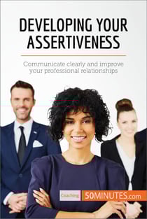Developing Your Assertiveness - Communicate clearly and improve your professional relationships