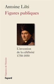 Figures publiques - L'invention de la célébrité (1750-1850)