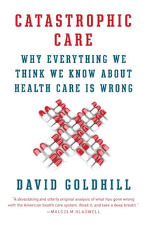 Catastrophic Care - How American Health Care Killed My Father--and How We Can Fix It