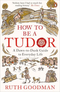 How to be a Tudor - A Dawn-to-Dusk Guide to Everyday Life