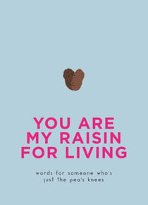 You Are My Raisin for Living - Words for someone who's just the pea's knees