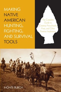 Making Native American Hunting, Fighting, and Survival Tools - The Complete Guide to Making and Using Traditional Tools