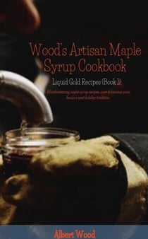 Wood's Artisan Maple Syrup Cookbook - Liquid Gold Recipes