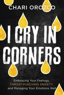I Cry in Corners - Embracing Your Feelings, Throat-Punching Anxiety, and Managing Your Emotions Well