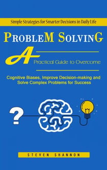 Problem Solving: Simple Strategies for Smarter Decisions in Daily Life (A Practical Guide to Overcome Cognitive Biases, Improve Decision-making and Solve Complex Problems for Success)