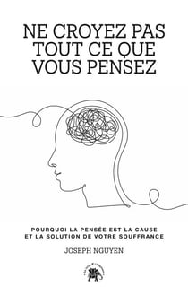 Ne croyez pas tout ce que vous pensez - Pourquoi la pensée est la cause et la solution de votre souffrance