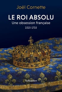 Le roi absolu - Une obsession française 1515-1715