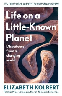 Life on a Little-Known Planet - Dispatches from a Changing World – from the Pulitzer-prize winning author of The Sixth Extinction