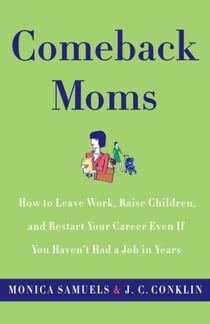 Comeback Moms - How to Leave Work, Raise Children, and Restart Your Career Even if You Haven't Had a Job in Years