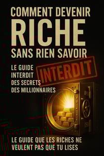 Comment Devenir Riche sans Rien Savoir - Le Guide Interdit des Secrets que les Millionnaires Ne Veulent Pas Que Vous Connaissiez