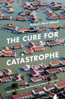 The Cure for Catastrophe - How We Can Stop Manufacturing Natural Disasters