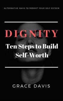 Dignity - Ten Steps to Build Self-Worth  - Alternative Ways to Reboot Your Self-Esteem