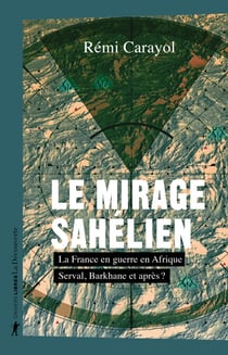 Le mirage sahélien - La France en guerre en Afrique. Serval, Barkhane et après ? - La France en guerre en Afrique. Serval, Barkhane et après ?
