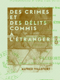 Des crimes et des délits commis à l'étranger - Et de la nécessité d'une réforme à ce sujet dans la législation française, avec un résumé des législations étrangères