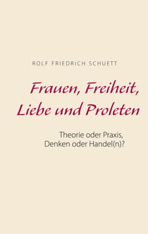 Frauen, Freiheit, Liebe und Proleten - Theorie oder Praxis, Denken oder Handel(n)?