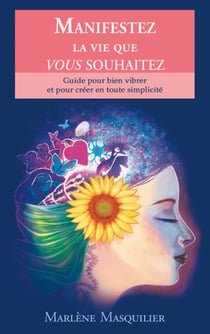 Manifestez la vie que vous souhaitez - Guide pour bien vibrer et pour créer en toute simplicité