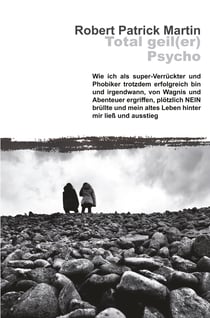 Total geil(er) Psycho! - Wie ich als super-Verrückter und Phobiker trotzdem erfolgreich bin und irgendwann, von Wagnis und Abenteuer ergriffen, plötzlich NEIN brüllte und mein altes Leben hinter mir ließ und ausstieg