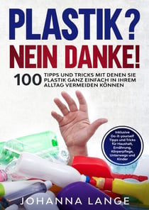 Plastik? Nein Danke! - 100 Tipps und Tricks mit denen Sie Plastik ganz einfach in Ihrem Alltag vermeiden können