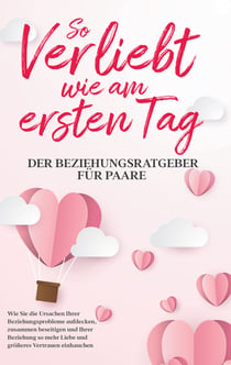 So verliebt wie am ersten Tag - Der Beziehungsratgeber für Paare - Wie Sie die Ursachen Ihrer Beziehungsprobleme aufdecken, zusammen beseitigen und Ihrer Beziehung so mehr Liebe und größeres Vertrauen einhauchen