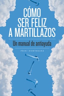 Cómo ser feliz a martillazos - Un manual de antiayuda