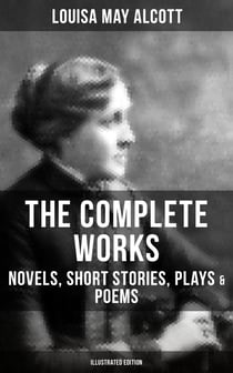 The Complete Works of Louisa May Alcott: Novels, Short Stories, Plays & Poems (Illustrated Edition) - Little Women, A Modern Mephistopheles, Eight Cousins, Rose in Bloom
