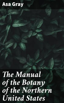 The Manual of the Botany of the Northern United States - Including the District East of the Mississippi and North of North Carolina and Tennessee
