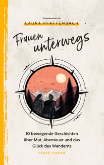 Frauen unterwegs - 10 bewegende Geschichten über Mut, Abenteuer und das Glück des Wanderns
