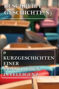 KI schreibt Geschichte(n) - 9 Kurzgeschichten einer künstlichen Intelligenz