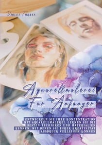 Aquarellmalerei Für Anfänger - Entwickeln Sie Ihre Konzentration mit Aquarellmalerei. Lernen Sie die besten Techniken und Materialien kennen, mit denen Sie Ihrer Kreativität Ausdruck verleihen können